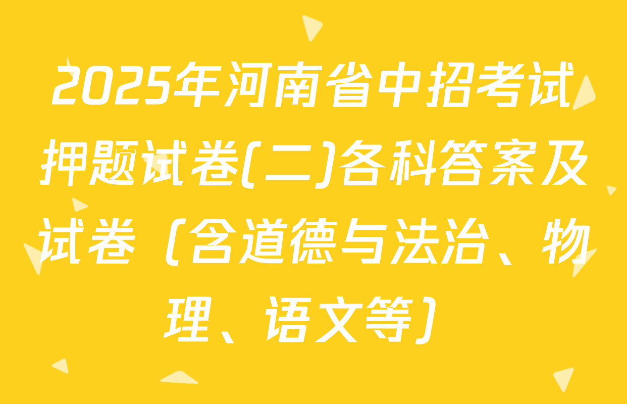 2025年河南省中招考试押题试卷(二)各科答案及试卷（含道德与法治、物理、语文等）