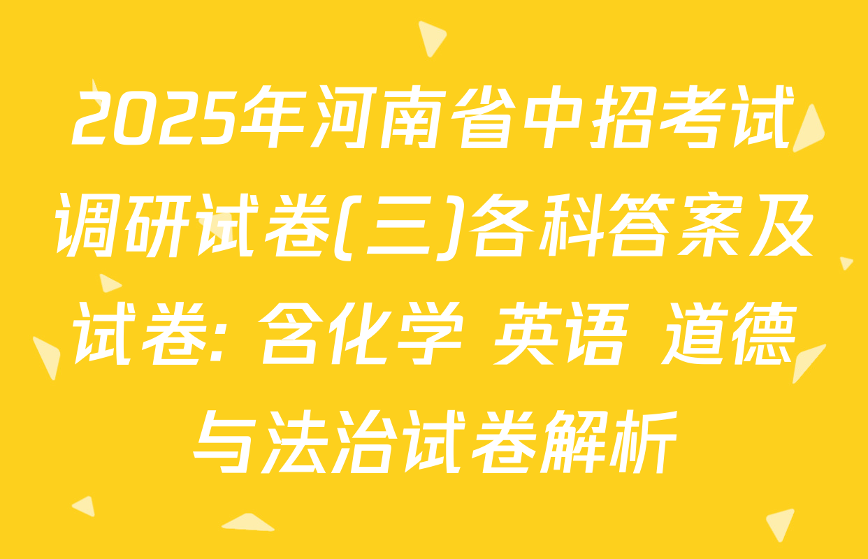 2025年河南省中招考试调研试卷(三)各科答案及试卷: 含化学 英语 道德与法治试卷解析