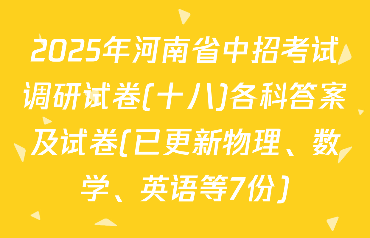 2025年河南省中招考试调研试卷(十八)各科答案及试卷(已更新物理、数学、英语等7份)