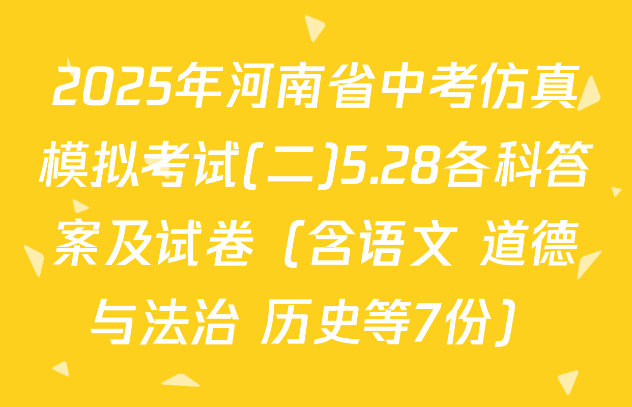 2025年河南省中考仿真模拟考试(二)5.28各科答案及试卷（含语文 道德与法治 历史等7份）