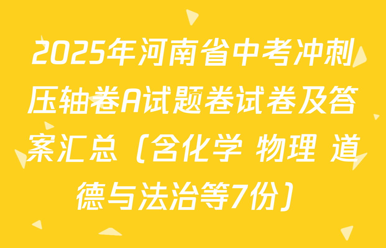 2025年河南省中考冲刺压轴卷A试题卷试卷及答案汇总（含化学 物理 道德与法治等7份）