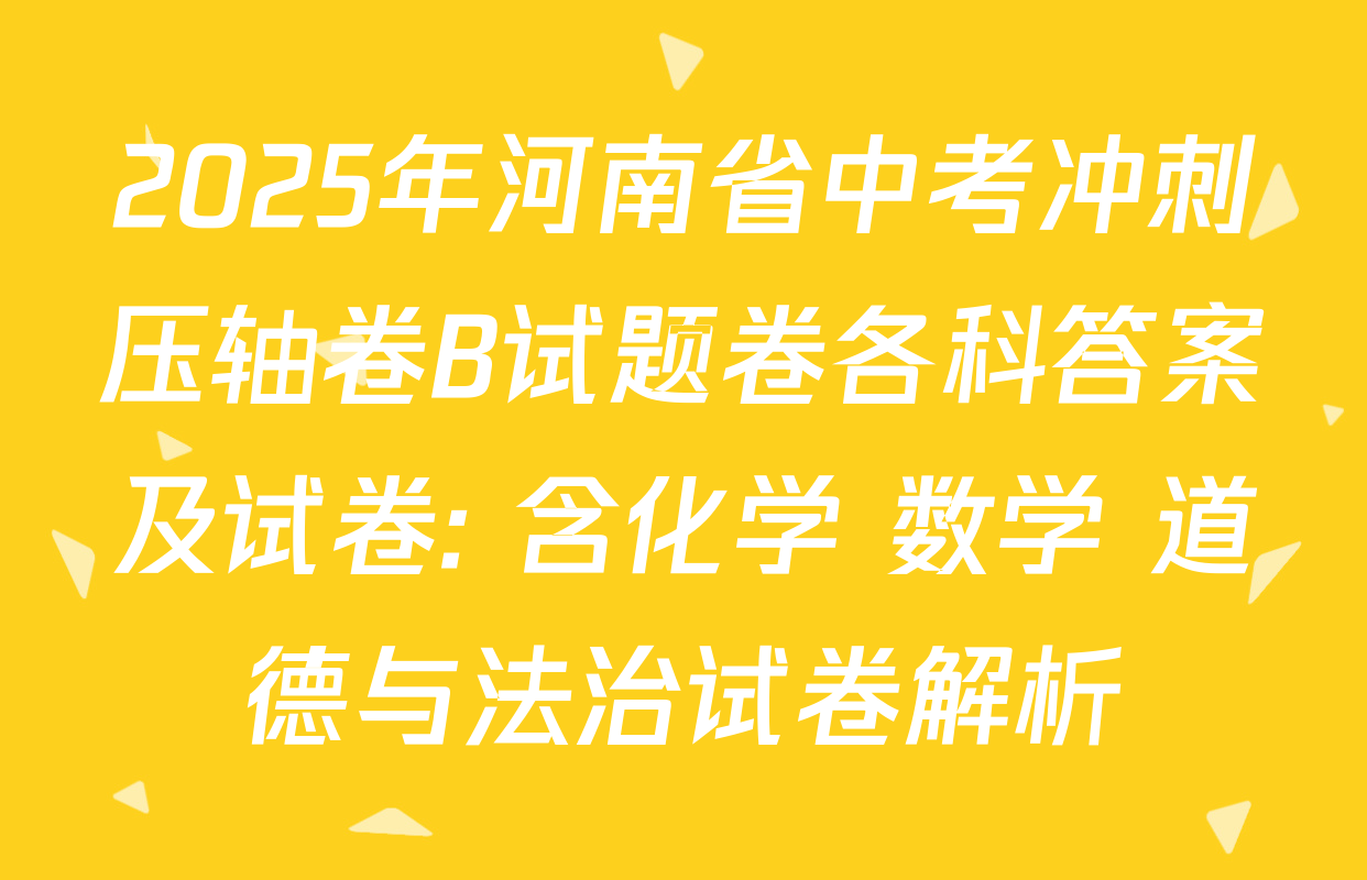 2025年河南省中考冲刺压轴卷B试题卷各科答案及试卷: 含化学 数学 道德与法治试卷解析