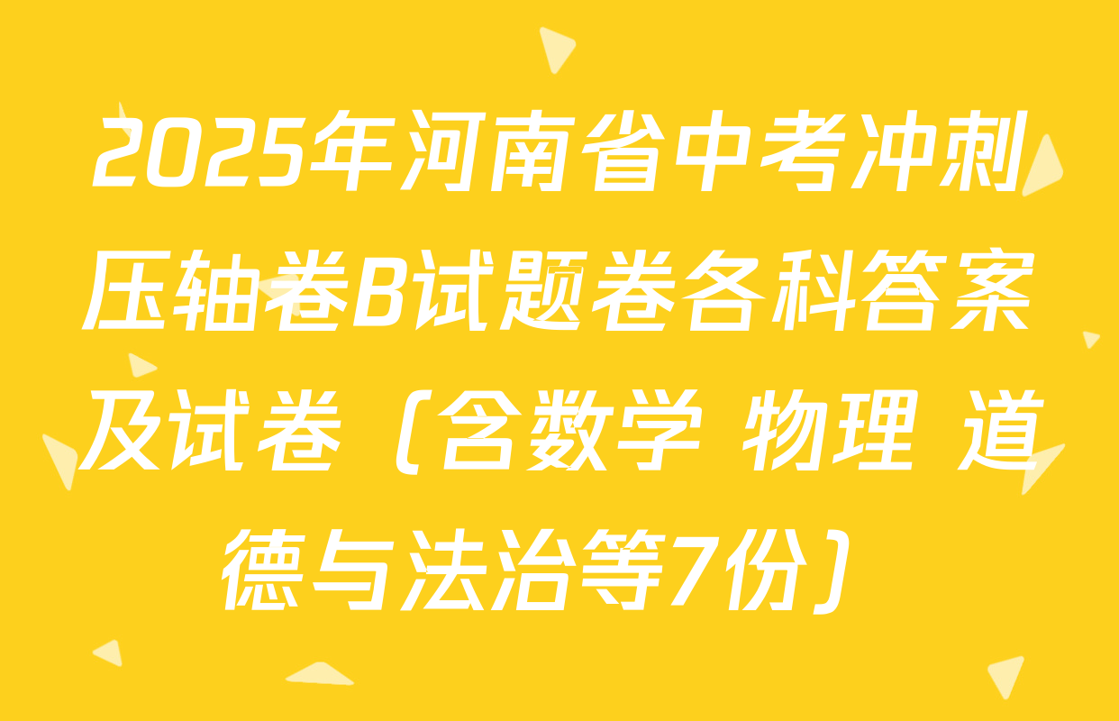 2025年河南省中考冲刺压轴卷B试题卷各科答案及试卷（含数学 物理 道德与法治等7份）