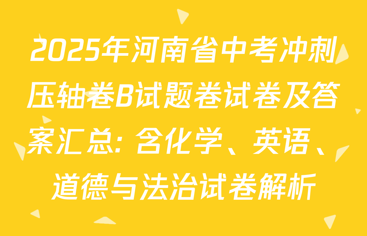 2025年河南省中考冲刺压轴卷B试题卷试卷及答案汇总: 含化学、英语、道德与法治试卷解析