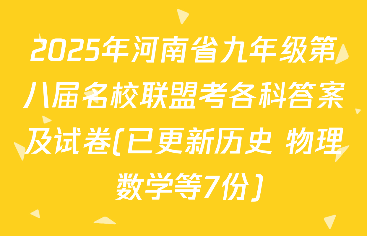 2025年河南省九年级第八届名校联盟考各科答案及试卷(已更新历史 物理 数学等7份)