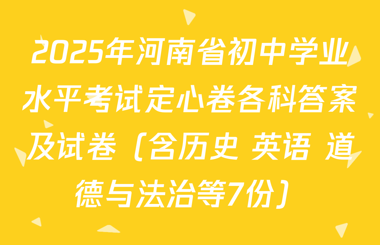 2025年河南省初中学业水平考试定心卷各科答案及试卷（含历史 英语 道德与法治等7份）