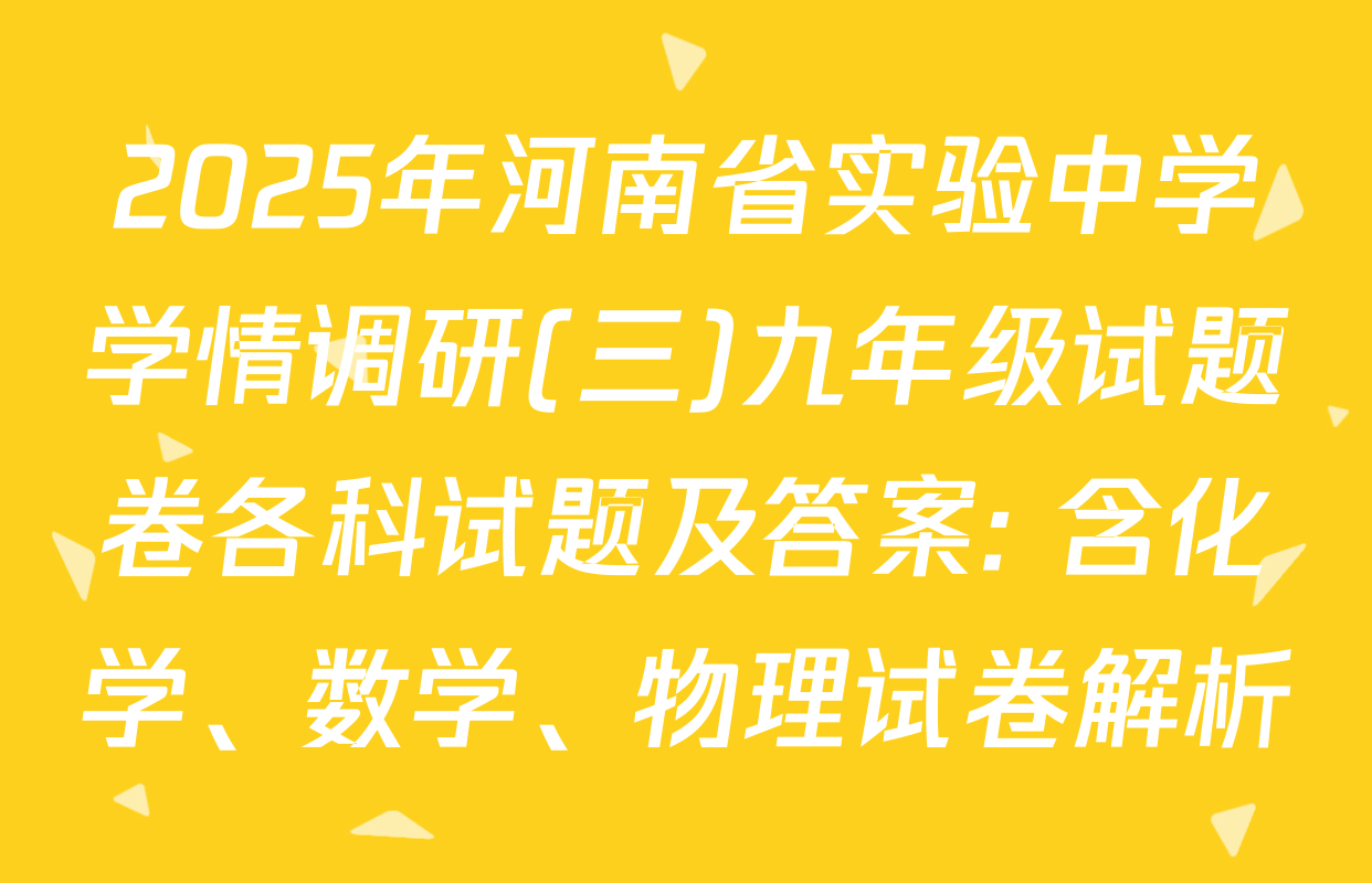 2025年河南省实验中学学情调研(三)九年级试题卷各科试题及答案: 含化学、数学、物理试卷解析