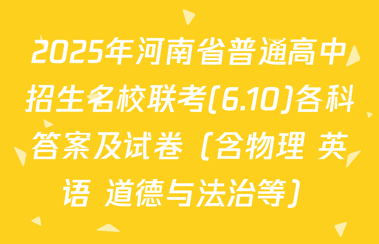 2025年河南省普通高中招生名校联考(6.10)各科答案及试卷（含物理 英语 道德与法治等）