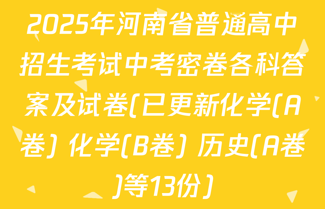 2025年河南省普通高中招生考试中考密卷各科答案及试卷(已更新化学(A卷) 化学(B卷) 历史(A卷)等13份)