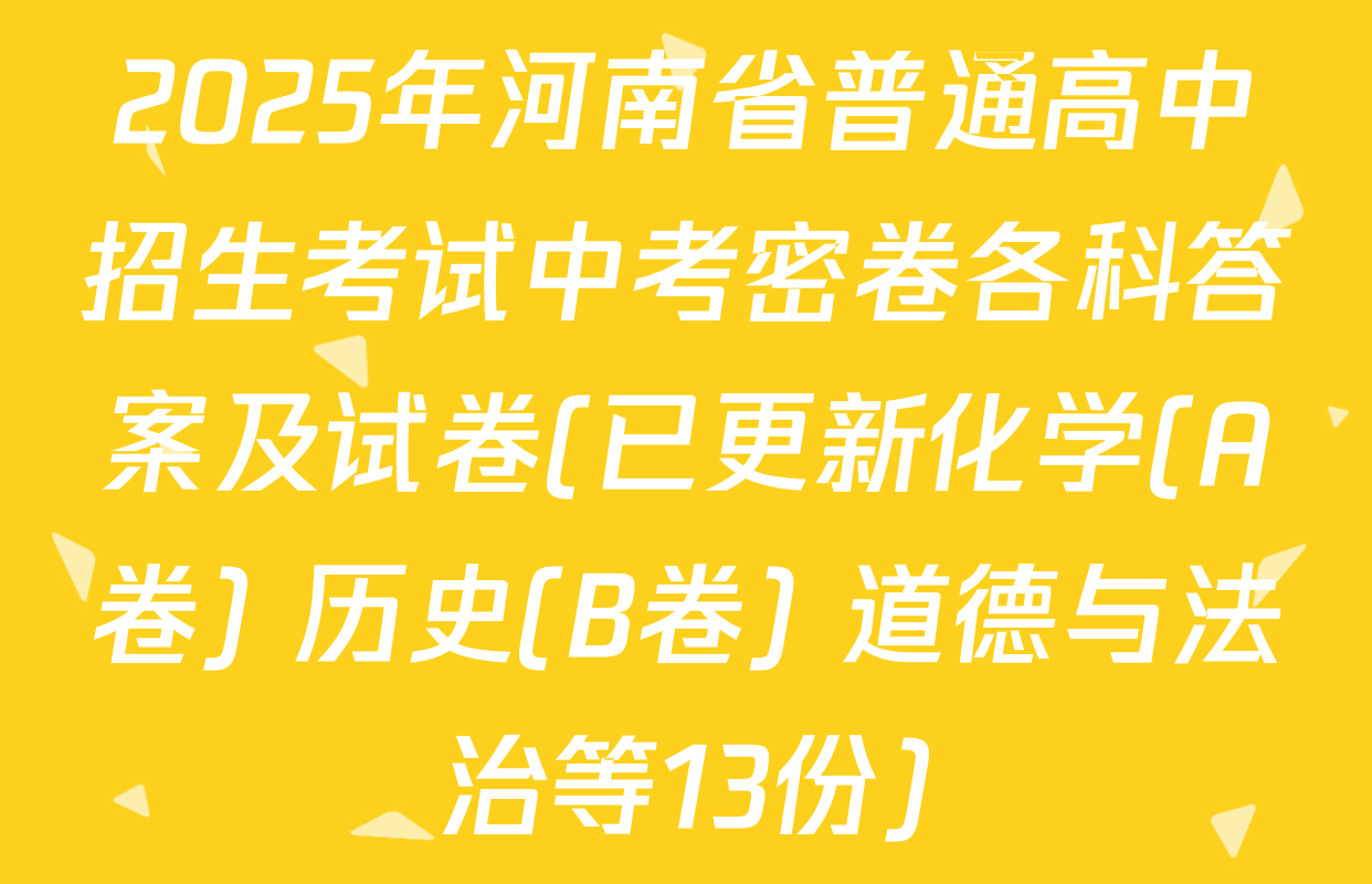 2025年河南省普通高中招生考试中考密卷各科答案及试卷(已更新化学(A卷) 历史(B卷) 道德与法治等13份)