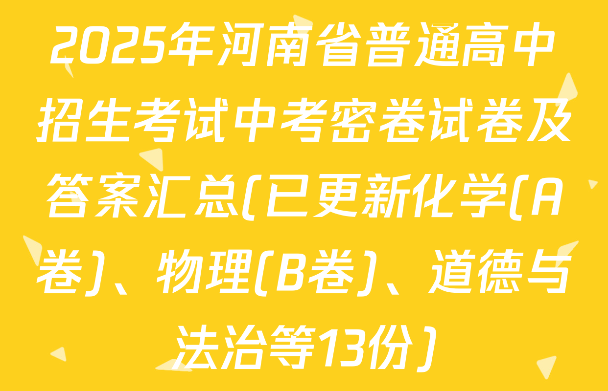 2025年河南省普通高中招生考试中考密卷试卷及答案汇总(已更新化学(A卷)、物理(B卷)、道德与法治等13份)
