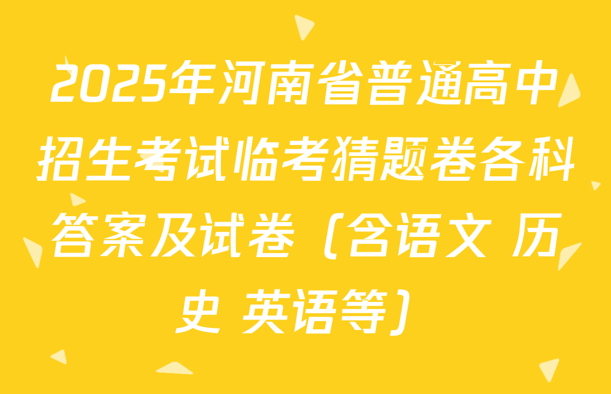 2025年河南省普通高中招生考试临考猜题卷各科答案及试卷（含语文 历史 英语等）