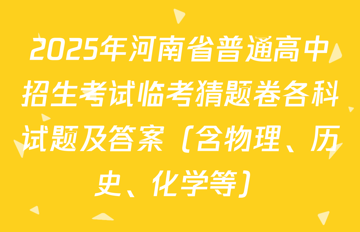 2025年河南省普通高中招生考试临考猜题卷各科试题及答案（含物理、历史、化学等）