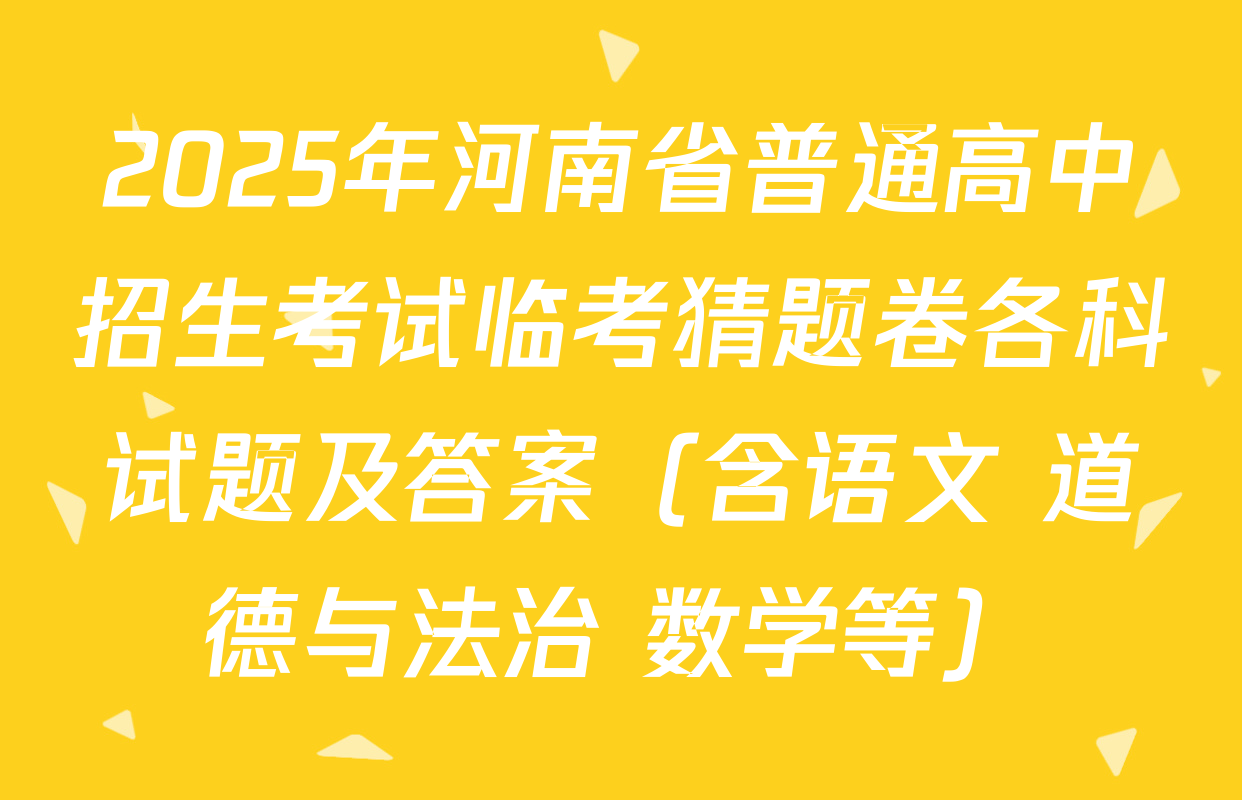 2025年河南省普通高中招生考试临考猜题卷各科试题及答案（含语文 道德与法治 数学等）