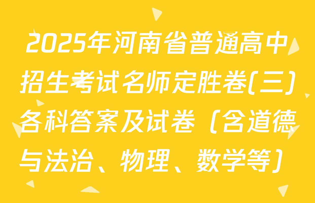 2025年河南省普通高中招生考试名师定胜卷(三)各科答案及试卷（含道德与法治、物理、数学等）