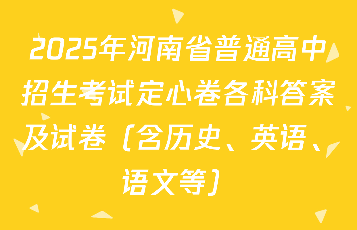 2025年河南省普通高中招生考试定心卷各科答案及试卷（含历史、英语、语文等）
