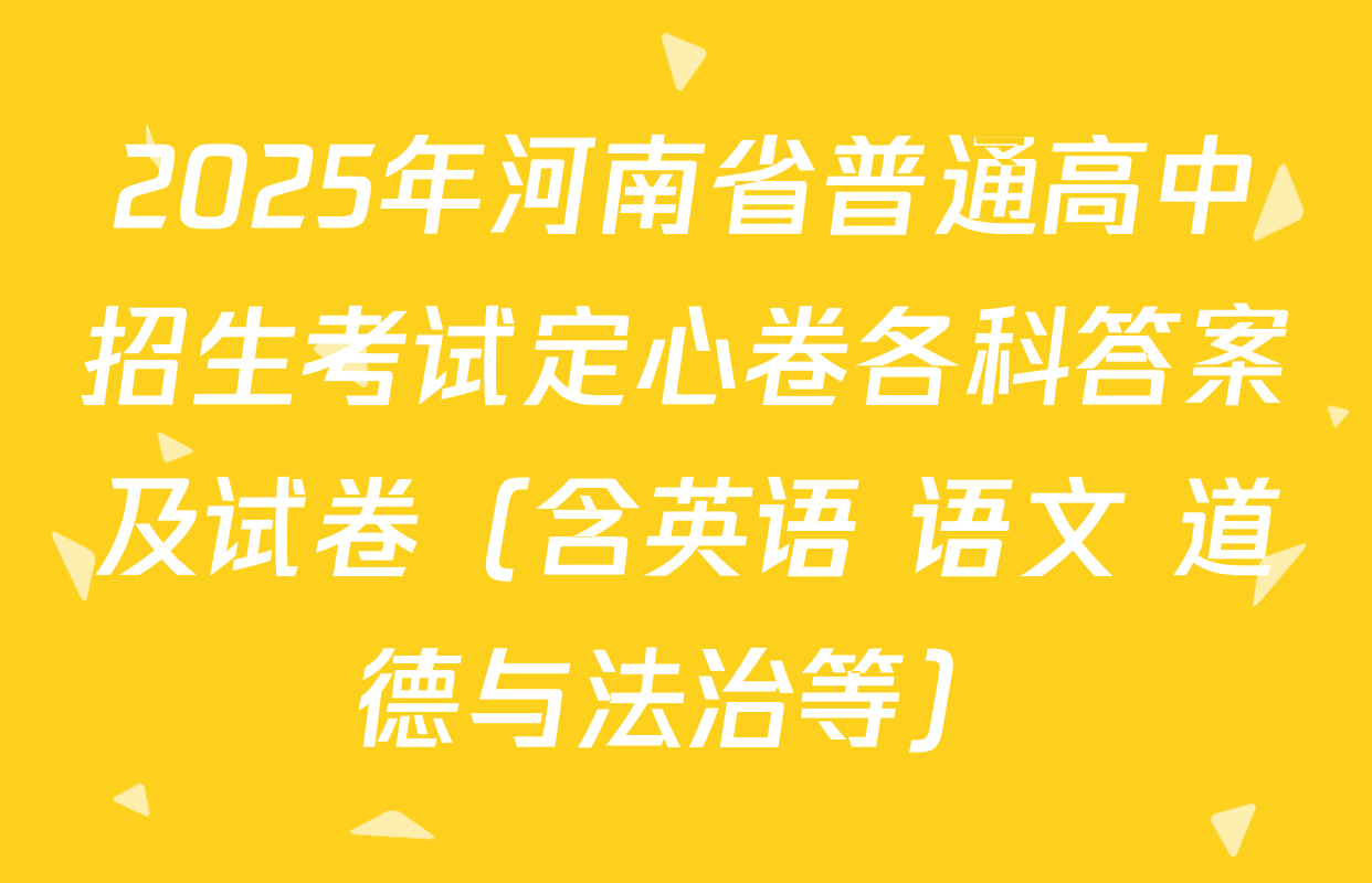 2025年河南省普通高中招生考试定心卷各科答案及试卷（含英语 语文 道德与法治等）