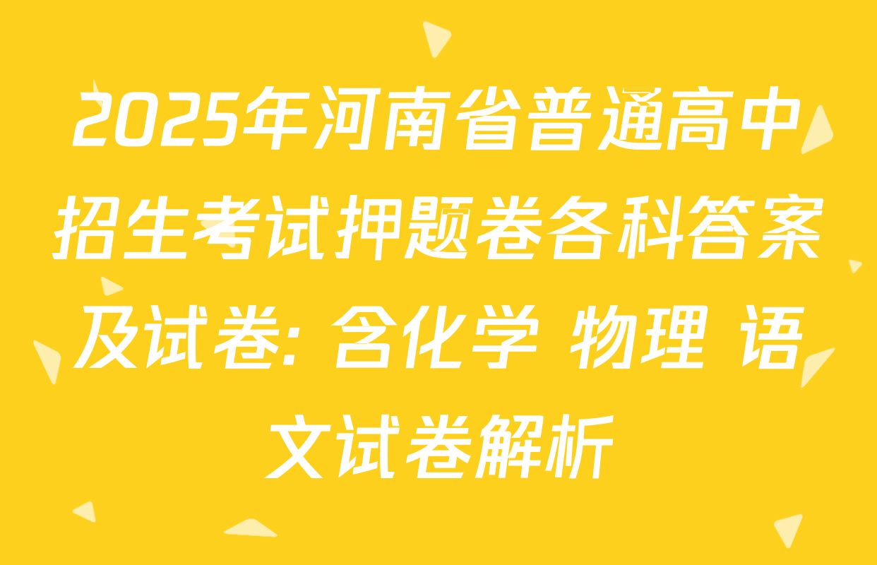 2025年河南省普通高中招生考试押题卷各科答案及试卷: 含化学 物理 语文试卷解析