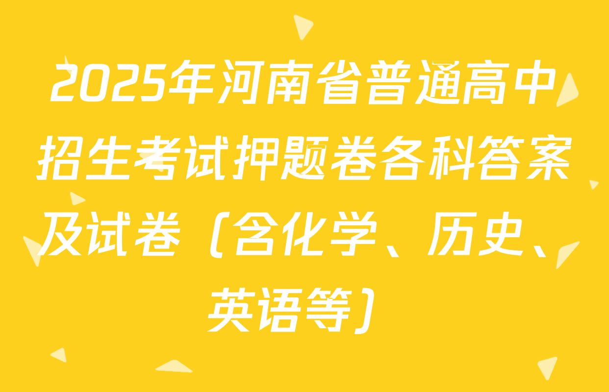2025年河南省普通高中招生考试押题卷各科答案及试卷（含化学、历史、英语等）