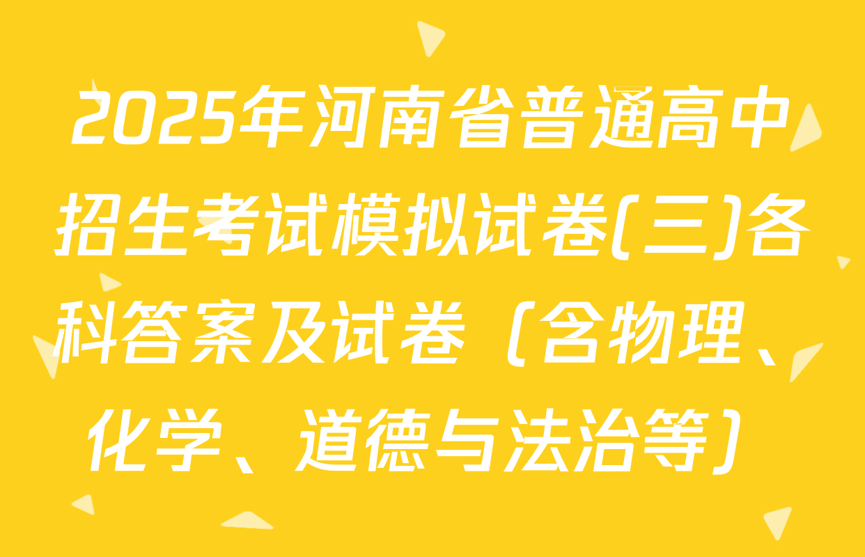 2025年河南省普通高中招生考试模拟试卷(三)各科答案及试卷（含物理、化学、道德与法治等）