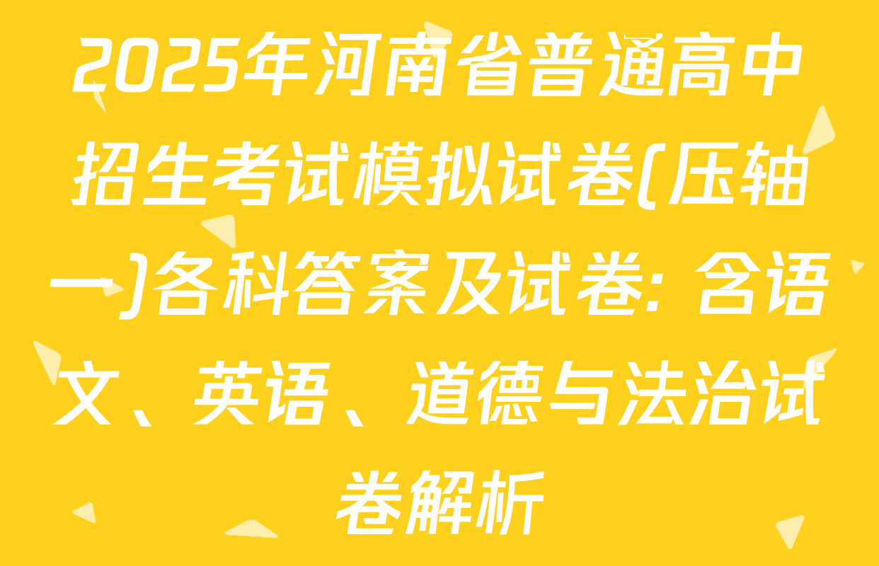 2025年河南省普通高中招生考试模拟试卷(压轴一)各科答案及试卷: 含语文、英语、道德与法治试卷解析