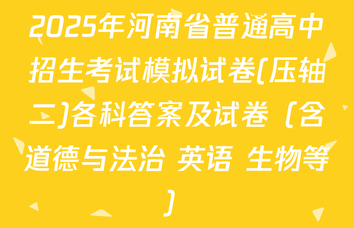 2025年河南省普通高中招生考试模拟试卷(压轴二)各科答案及试卷（含道德与法治 英语 生物等）