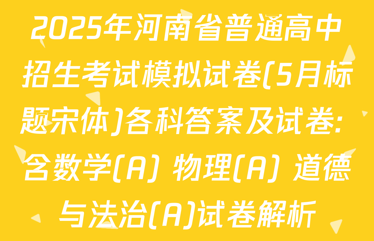 2025年河南省普通高中招生考试模拟试卷(5月标题宋体)各科答案及试卷: 含数学(A) 物理(A) 道德与法治(A)试卷解析