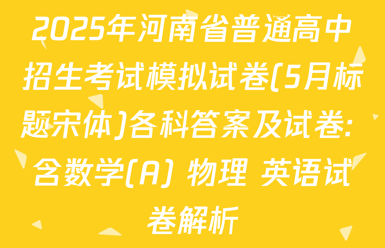 2025年河南省普通高中招生考试模拟试卷(5月标题宋体)各科答案及试卷: 含数学(A) 物理 英语试卷解析