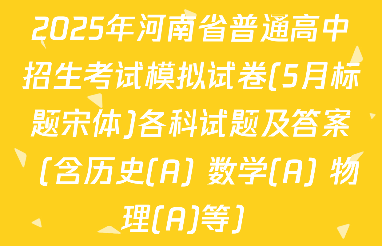 2025年河南省普通高中招生考试模拟试卷(5月标题宋体)各科试题及答案（含历史(A) 数学(A) 物理(A)等）