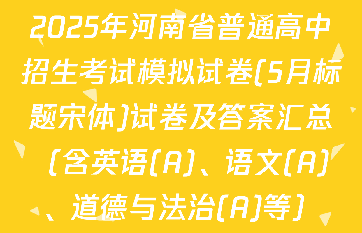 2025年河南省普通高中招生考试模拟试卷(5月标题宋体)试卷及答案汇总（含英语(A)、语文(A)、道德与法治(A)等）