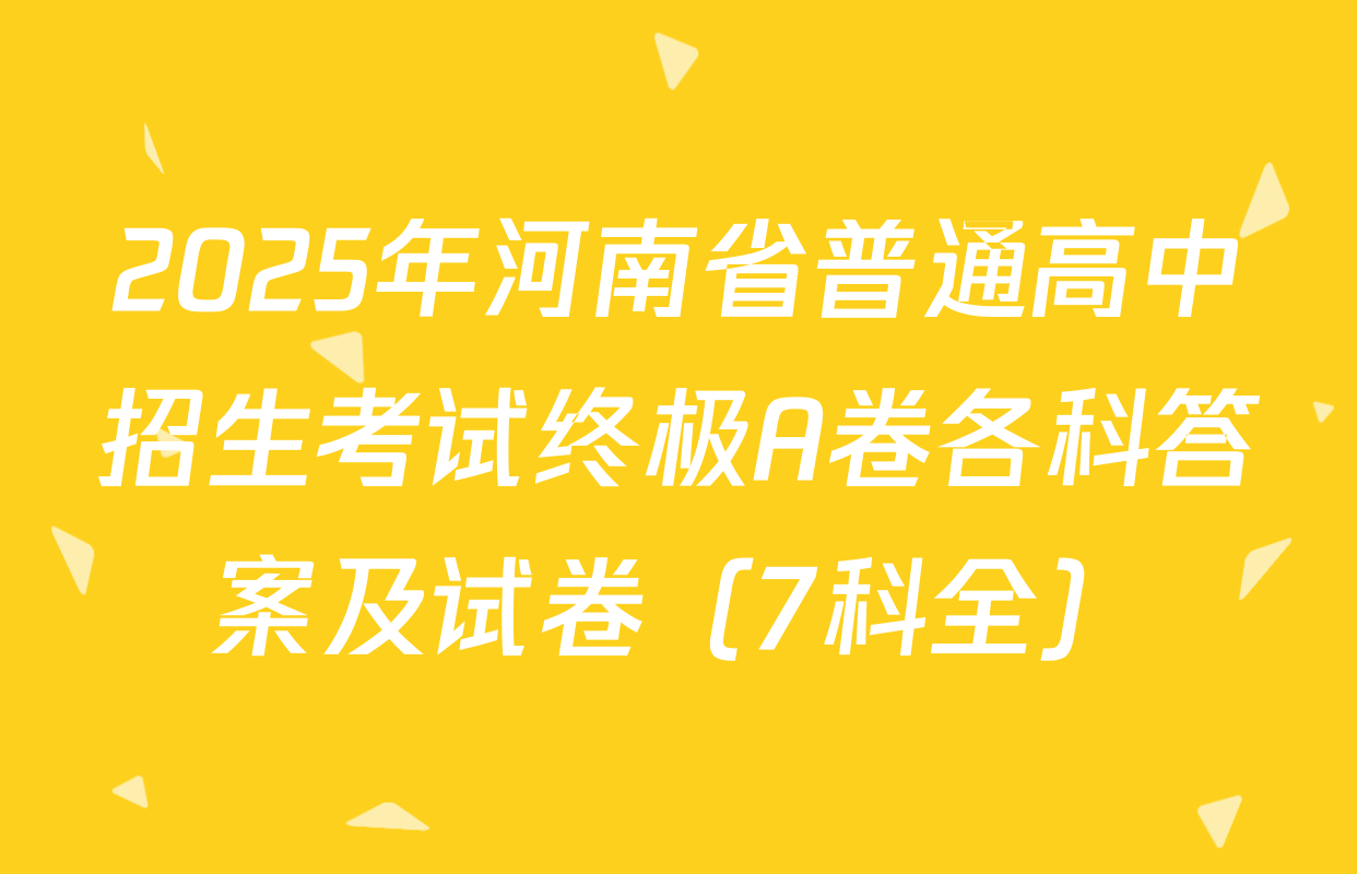 2025年河南省普通高中招生考试终极A卷各科答案及试卷（7科全）