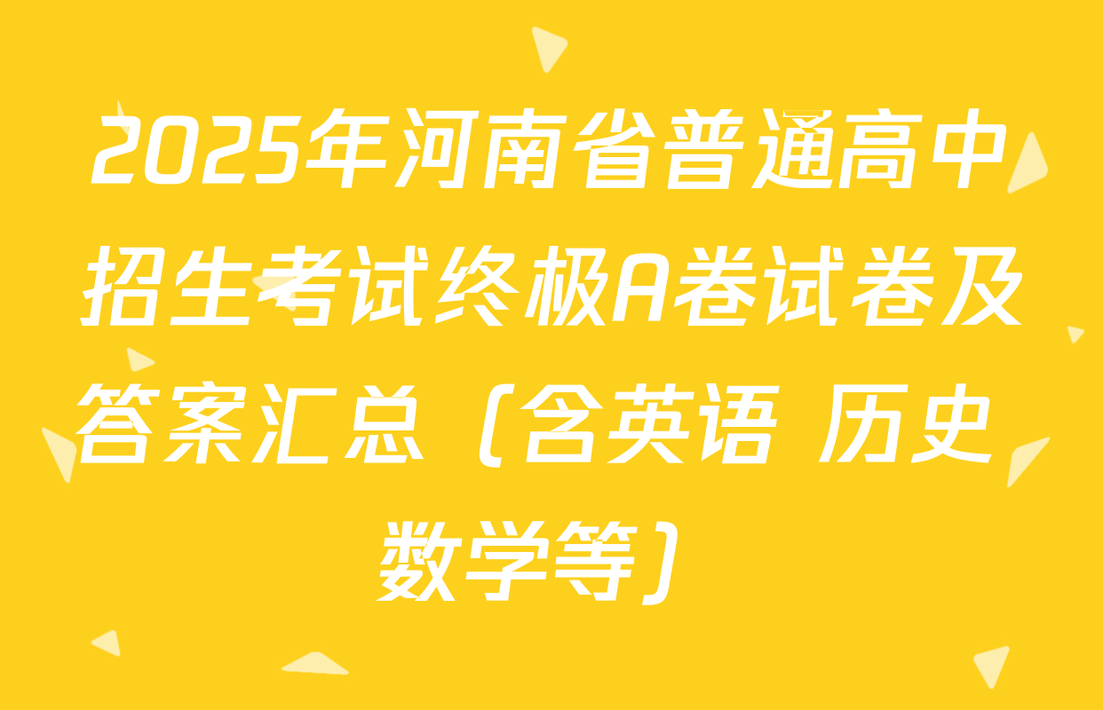2025年河南省普通高中招生考试终极A卷试卷及答案汇总（含英语 历史 数学等）