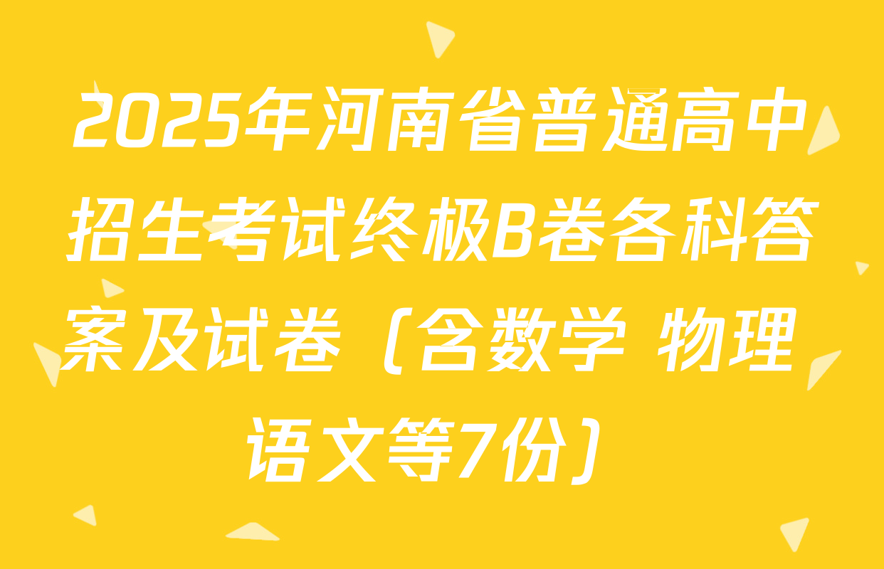 2025年河南省普通高中招生考试终极B卷各科答案及试卷（含数学 物理 语文等7份）