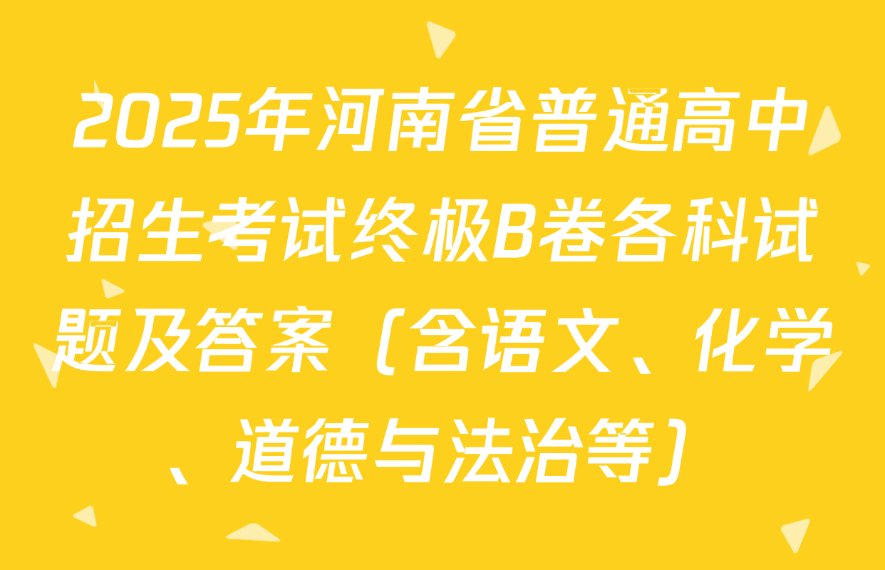 2025年河南省普通高中招生考试终极B卷各科试题及答案（含语文、化学、道德与法治等）