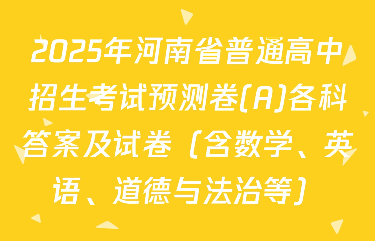 2025年河南省普通高中招生考试预测卷(A)各科答案及试卷（含数学、英语、道德与法治等）