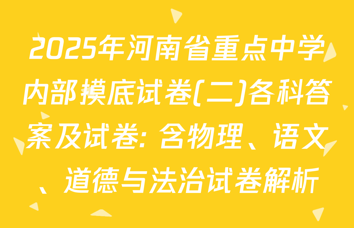 2025年河南省重点中学内部摸底试卷(二)各科答案及试卷: 含物理、语文、道德与法治试卷解析