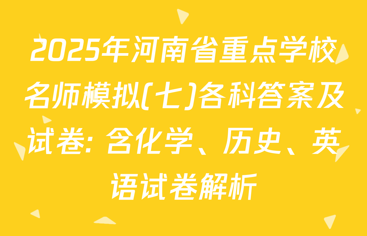 2025年河南省重点学校名师模拟(七)各科答案及试卷: 含化学、历史、英语试卷解析