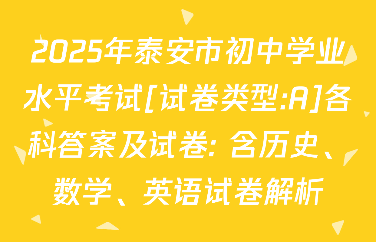 2025年泰安市初中学业水平考试[试卷类型:A]各科答案及试卷: 含历史、数学、英语试卷解析