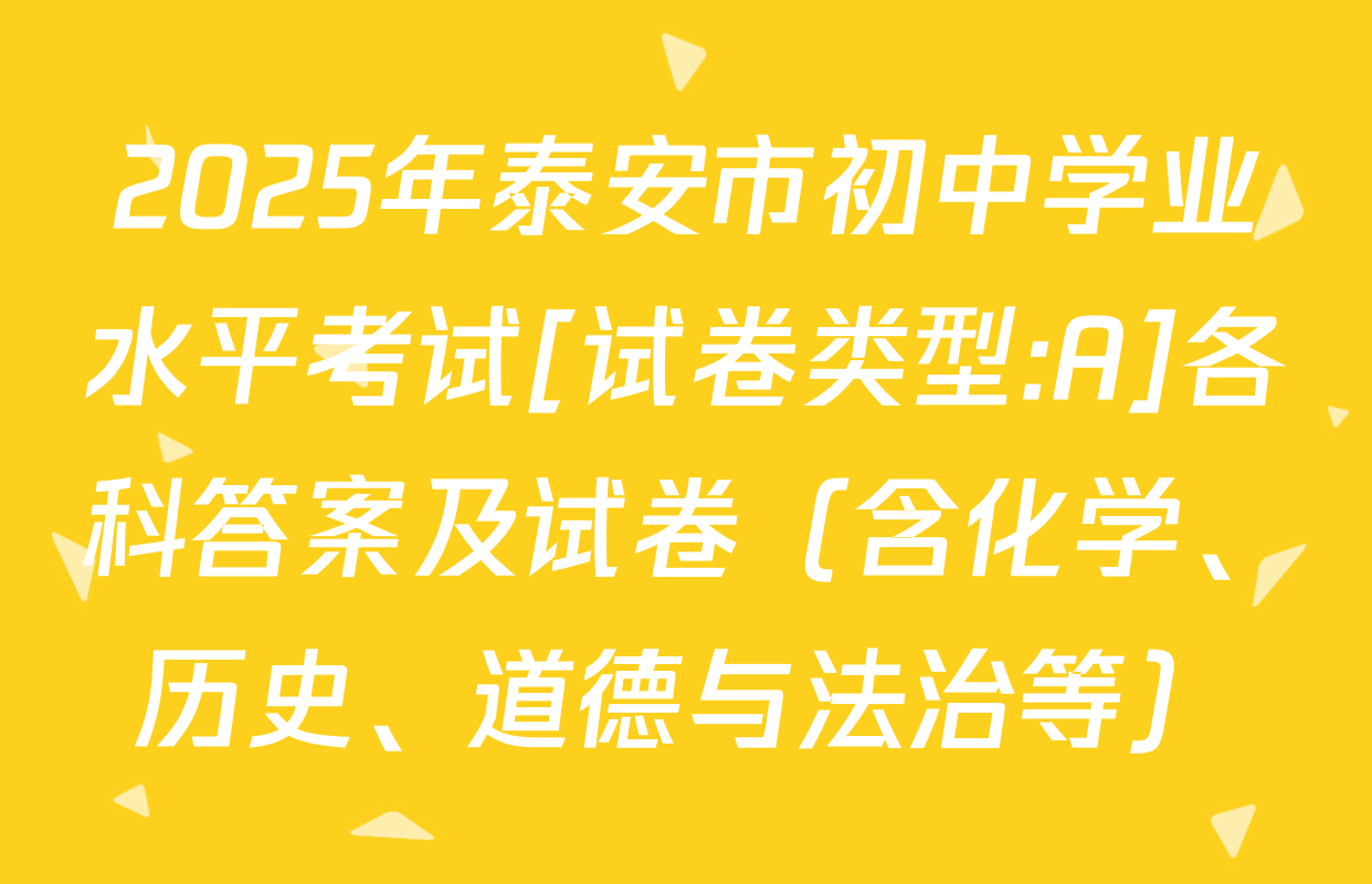 2025年泰安市初中学业水平考试[试卷类型:A]各科答案及试卷（含化学、历史、道德与法治等）
