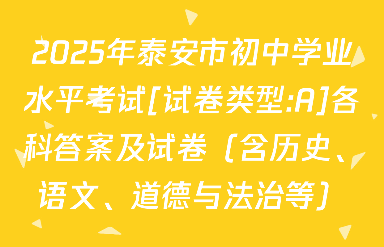 2025年泰安市初中学业水平考试[试卷类型:A]各科答案及试卷（含历史、语文、道德与法治等）