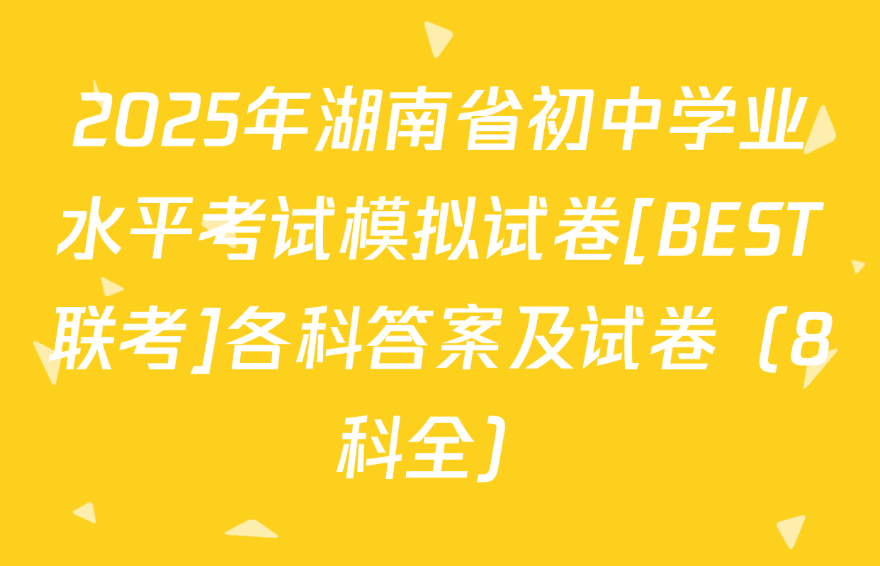2025年湖南省初中学业水平考试模拟试卷[BEST联考]各科答案及试卷（8科全）