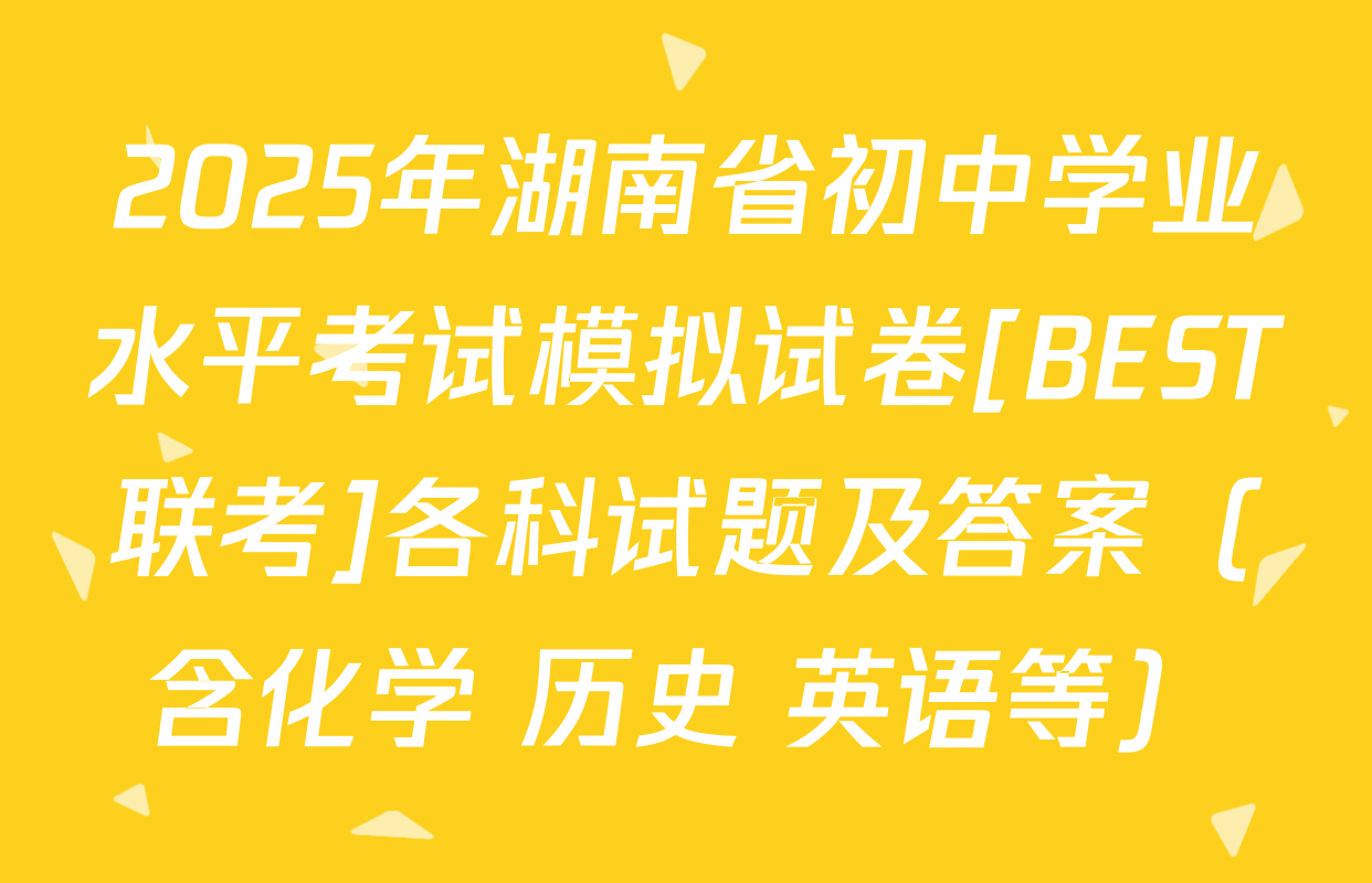 2025年湖南省初中学业水平考试模拟试卷[BEST联考]各科试题及答案（含化学 历史 英语等）