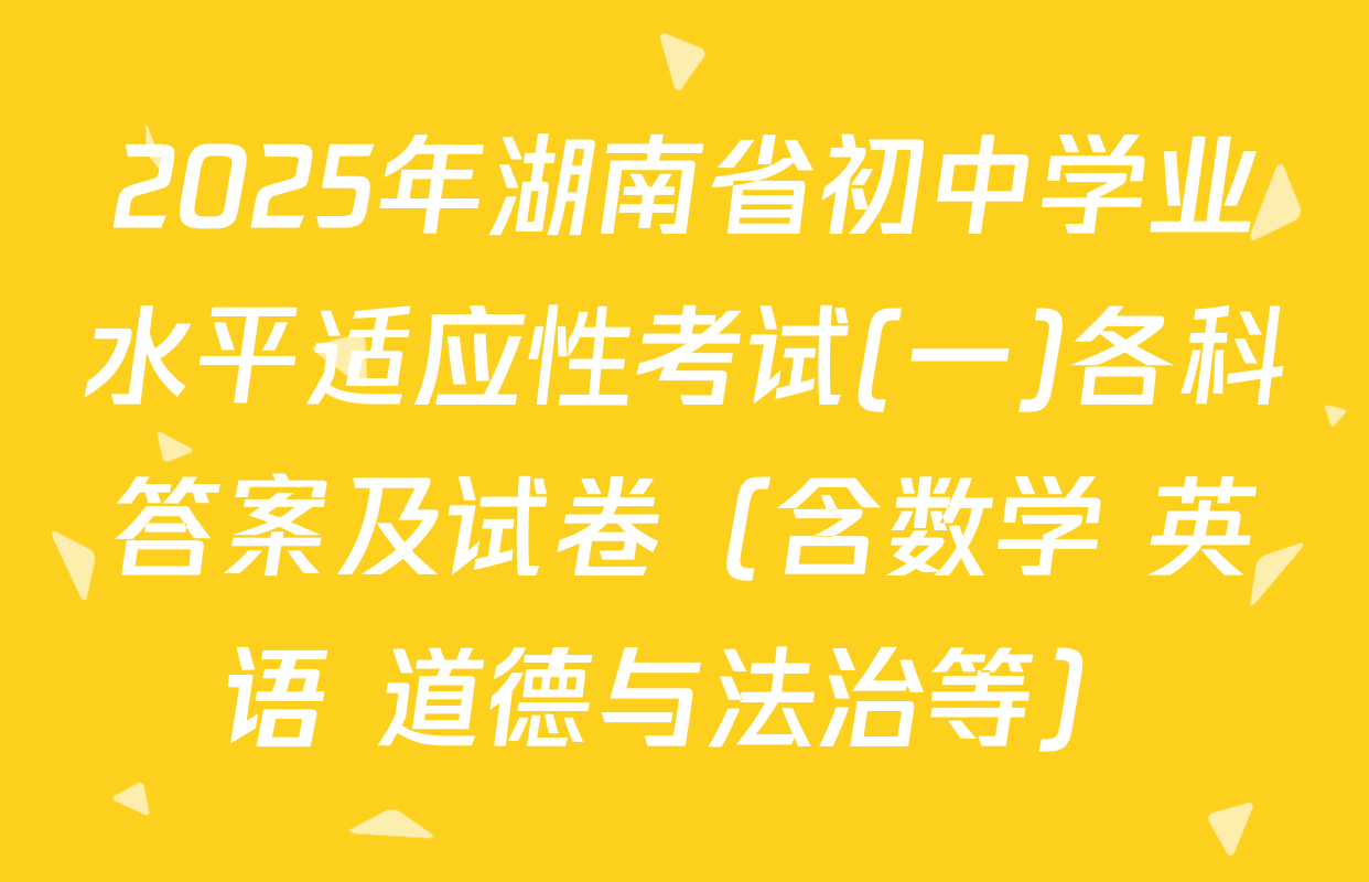 2025年湖南省初中学业水平适应性考试(一)各科答案及试卷（含数学 英语 道德与法治等）