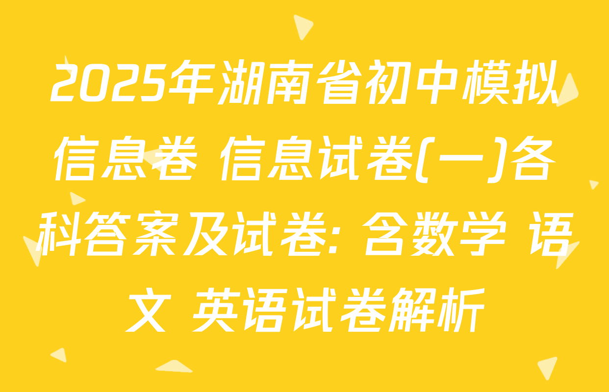 2025年湖南省初中模拟信息卷 信息试卷(一)各科答案及试卷: 含数学 语文 英语试卷解析