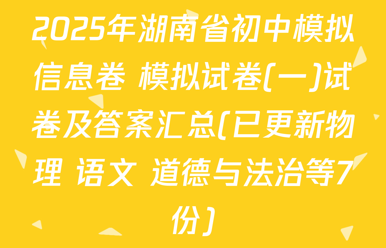 2025年湖南省初中模拟信息卷 模拟试卷(一)试卷及答案汇总(已更新物理 语文 道德与法治等7份)