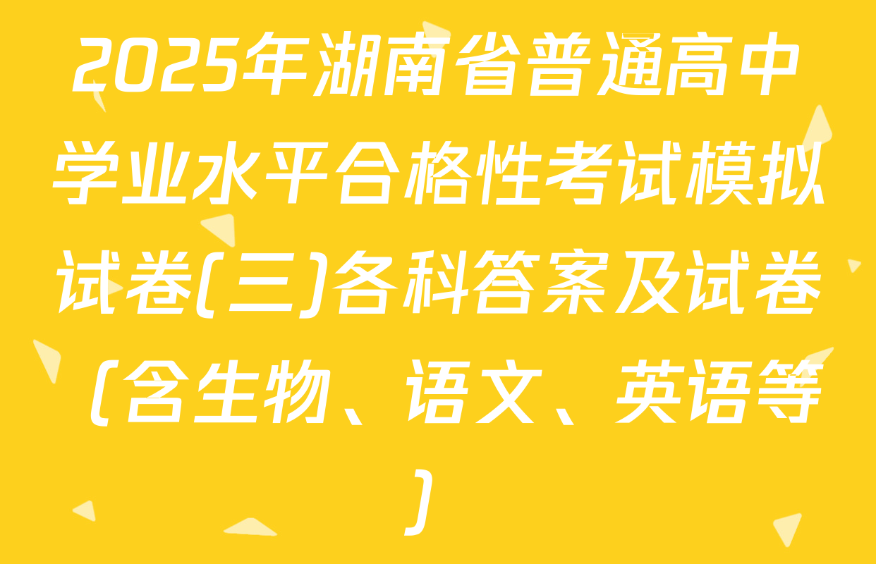 2025年湖南省普通高中学业水平合格性考试模拟试卷(三)各科答案及试卷（含生物、语文、英语等）