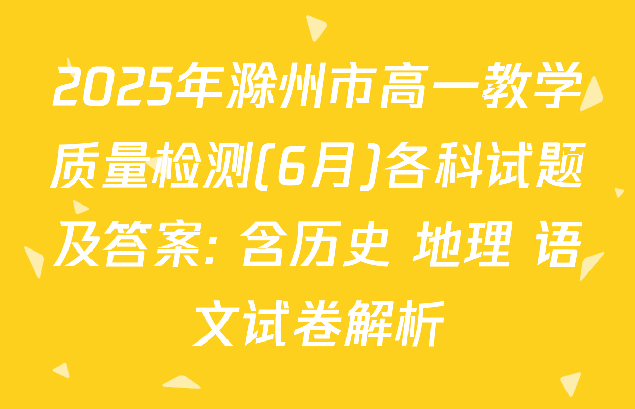 2025年滁州市高一教学质量检测(6月)各科试题及答案: 含历史 地理 语文试卷解析