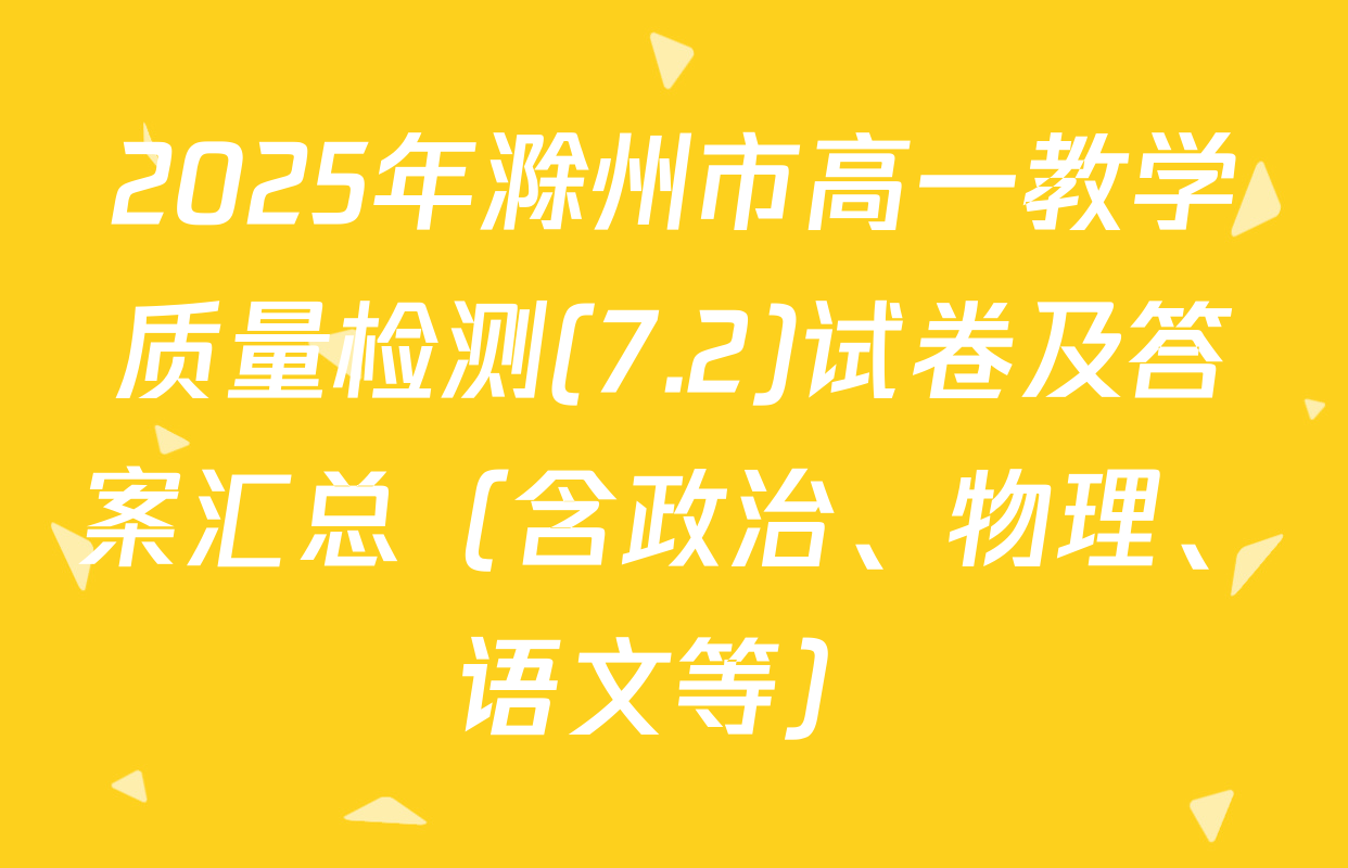 2025年滁州市高一教学质量检测(7.2)试卷及答案汇总（含政治、物理、语文等）