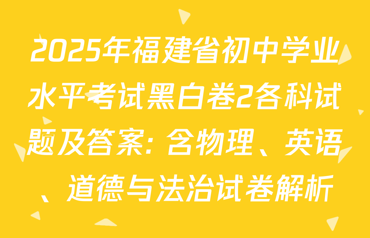 2025年福建省初中学业水平考试黑白卷2各科试题及答案: 含物理、英语、道德与法治试卷解析