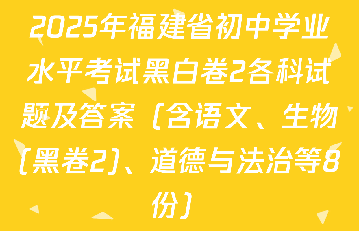 2025年福建省初中学业水平考试黑白卷2各科试题及答案（含语文、生物(黑卷2)、道德与法治等8份）